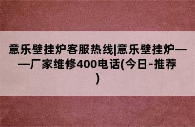 意乐壁挂炉客服热线|意乐壁挂炉——厂家维修400电话(今日-推荐)